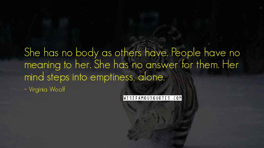Virginia Woolf Quotes: She has no body as others have. People have no meaning to her. She has no answer for them. Her mind steps into emptiness, alone.