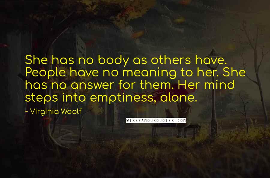 Virginia Woolf Quotes: She has no body as others have. People have no meaning to her. She has no answer for them. Her mind steps into emptiness, alone.