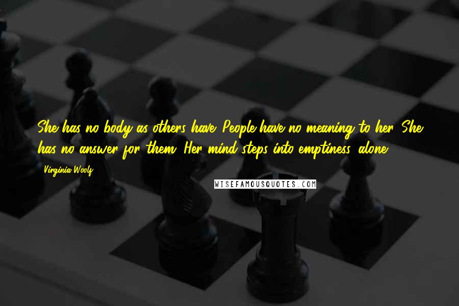 Virginia Woolf Quotes: She has no body as others have. People have no meaning to her. She has no answer for them. Her mind steps into emptiness, alone.