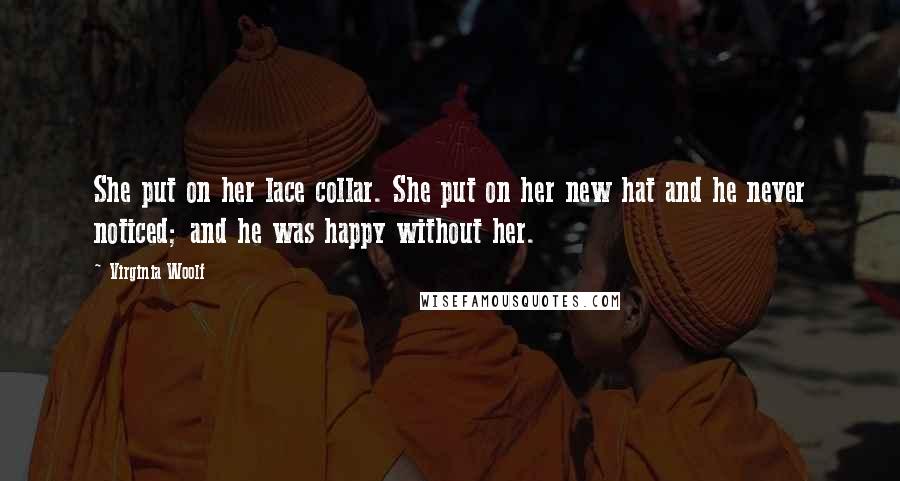Virginia Woolf Quotes: She put on her lace collar. She put on her new hat and he never noticed; and he was happy without her.