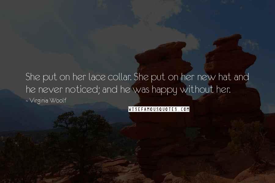 Virginia Woolf Quotes: She put on her lace collar. She put on her new hat and he never noticed; and he was happy without her.