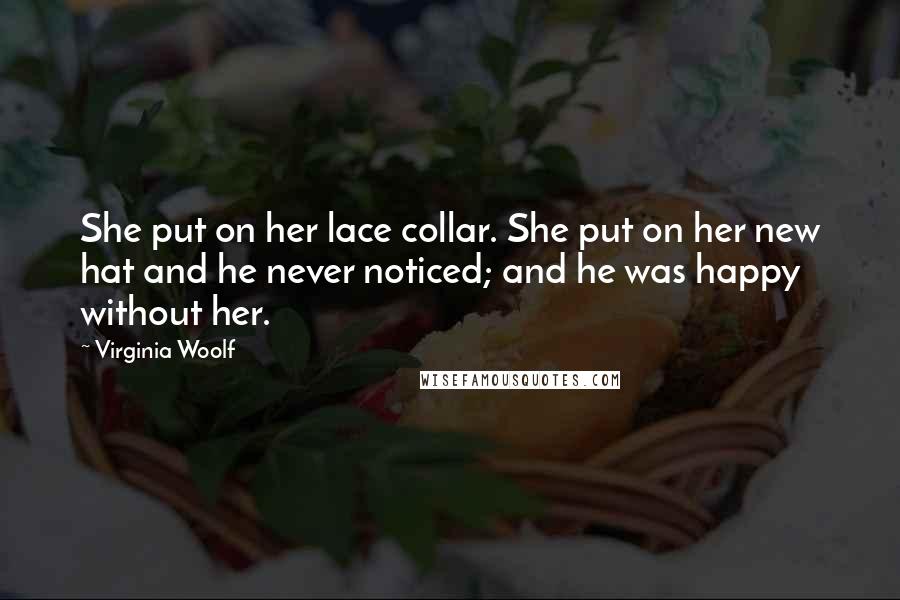 Virginia Woolf Quotes: She put on her lace collar. She put on her new hat and he never noticed; and he was happy without her.