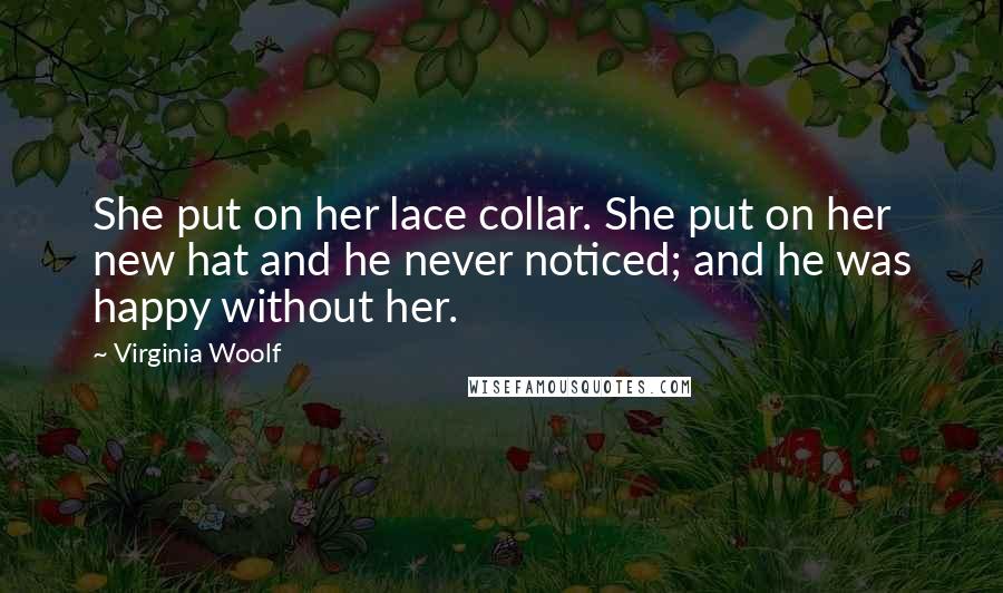 Virginia Woolf Quotes: She put on her lace collar. She put on her new hat and he never noticed; and he was happy without her.