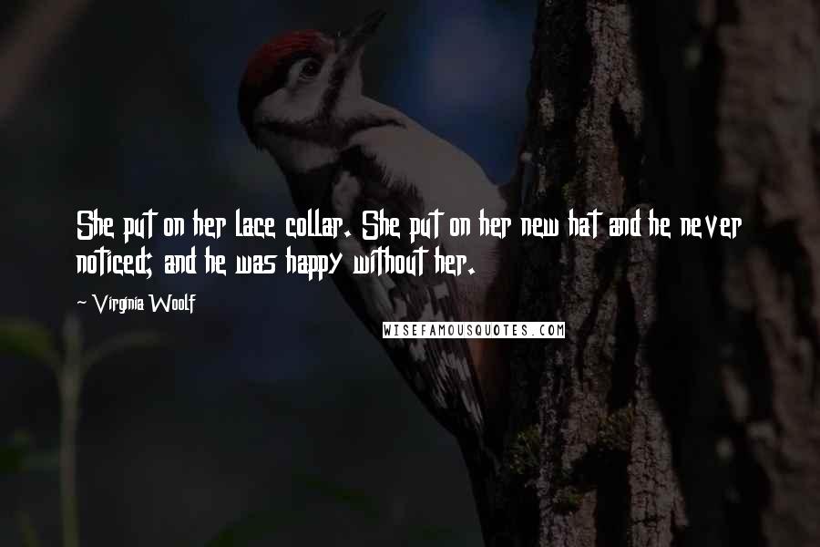 Virginia Woolf Quotes: She put on her lace collar. She put on her new hat and he never noticed; and he was happy without her.