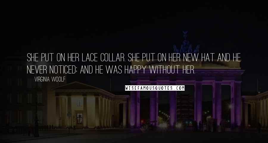 Virginia Woolf Quotes: She put on her lace collar. She put on her new hat and he never noticed; and he was happy without her.