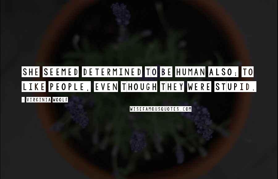 Virginia Woolf Quotes: She seemed determined to be human also; to like people, even though they were stupid.