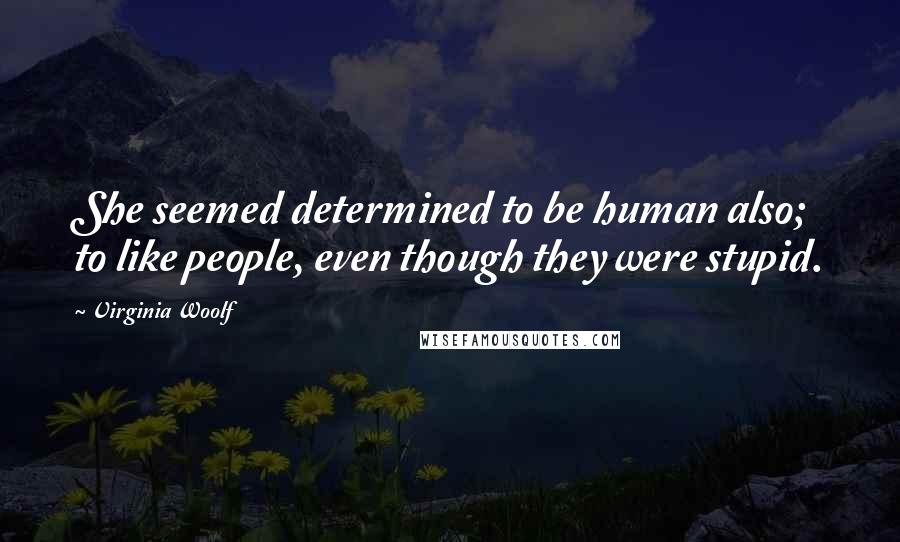 Virginia Woolf Quotes: She seemed determined to be human also; to like people, even though they were stupid.