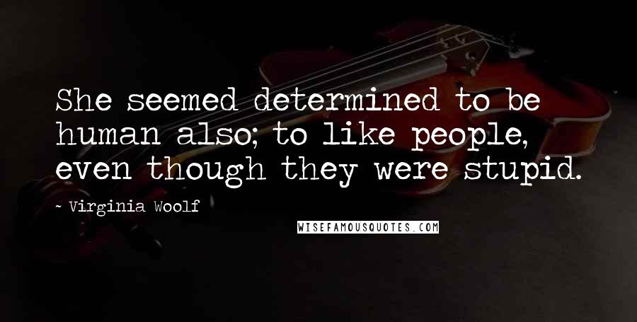 Virginia Woolf Quotes: She seemed determined to be human also; to like people, even though they were stupid.