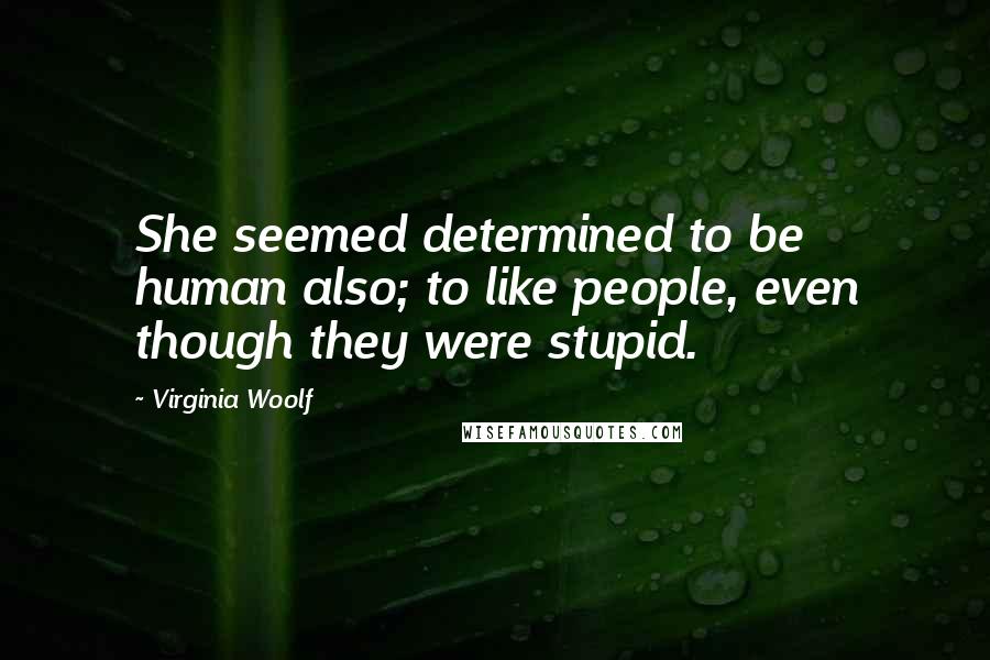 Virginia Woolf Quotes: She seemed determined to be human also; to like people, even though they were stupid.