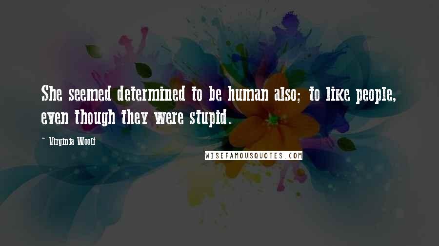 Virginia Woolf Quotes: She seemed determined to be human also; to like people, even though they were stupid.