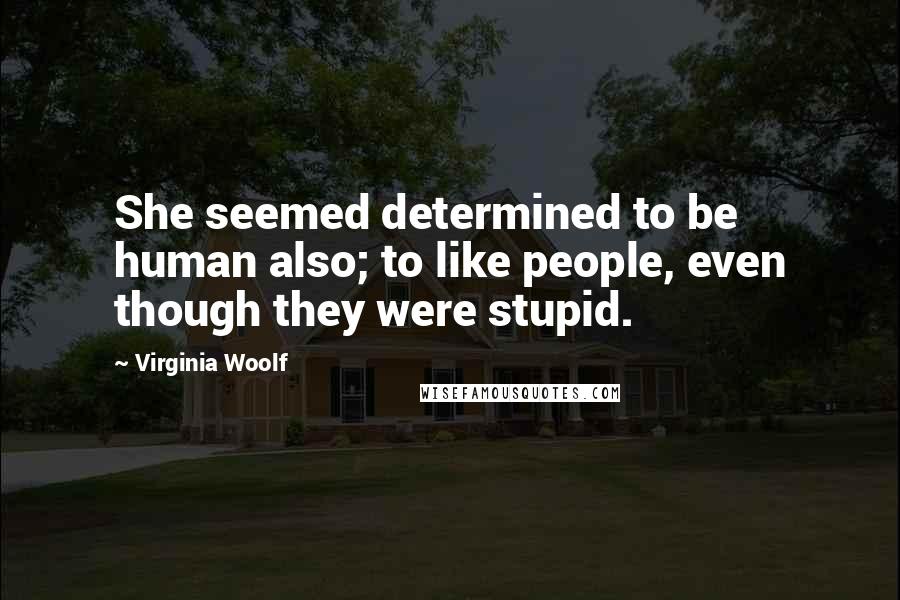 Virginia Woolf Quotes: She seemed determined to be human also; to like people, even though they were stupid.