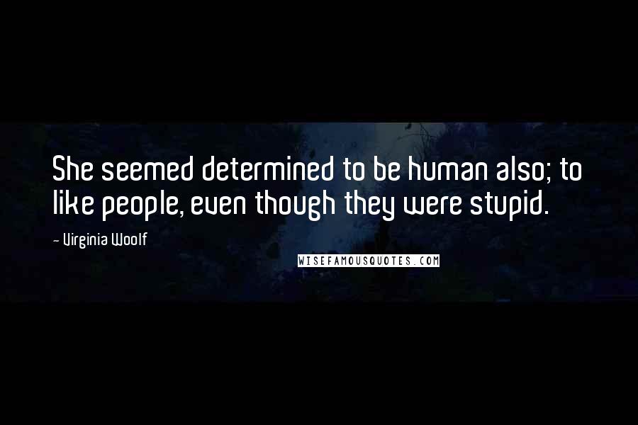 Virginia Woolf Quotes: She seemed determined to be human also; to like people, even though they were stupid.