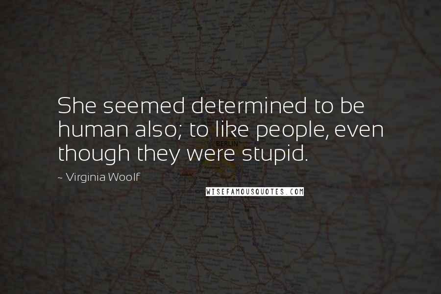 Virginia Woolf Quotes: She seemed determined to be human also; to like people, even though they were stupid.