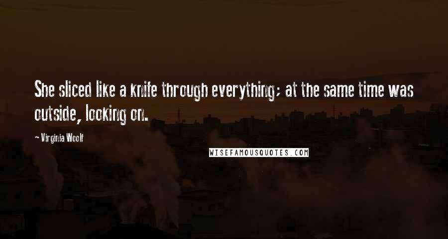 Virginia Woolf Quotes: She sliced like a knife through everything; at the same time was outside, looking on.