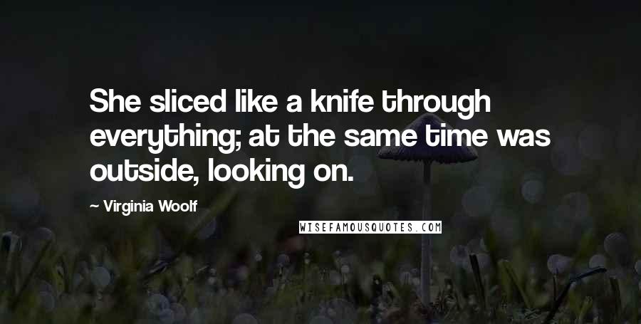 Virginia Woolf Quotes: She sliced like a knife through everything; at the same time was outside, looking on.