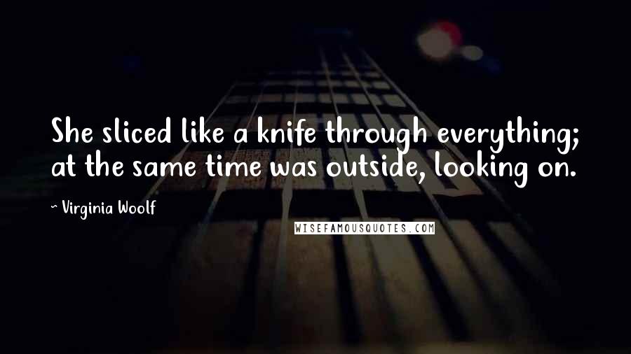 Virginia Woolf Quotes: She sliced like a knife through everything; at the same time was outside, looking on.