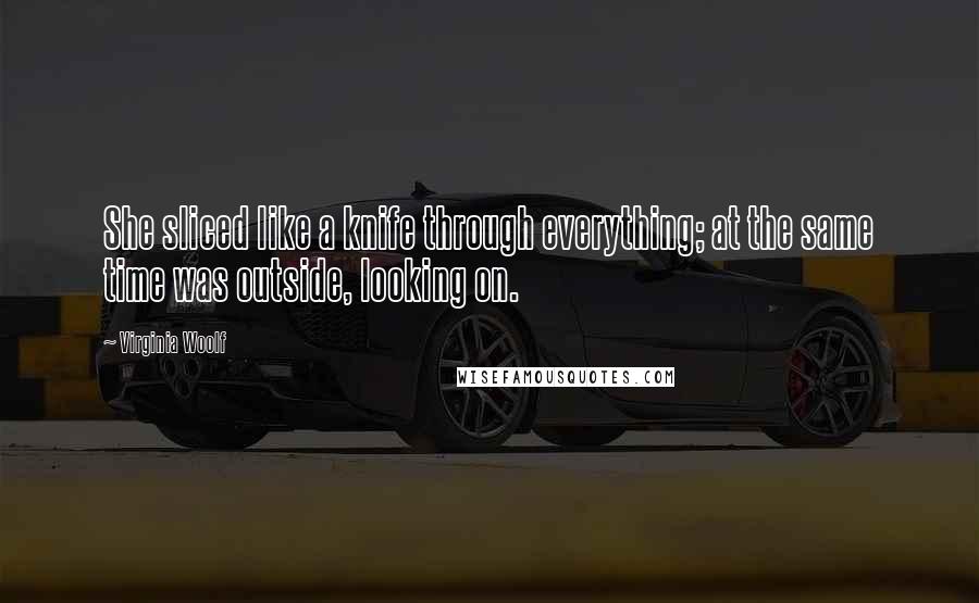 Virginia Woolf Quotes: She sliced like a knife through everything; at the same time was outside, looking on.