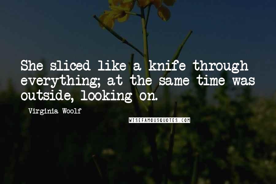 Virginia Woolf Quotes: She sliced like a knife through everything; at the same time was outside, looking on.