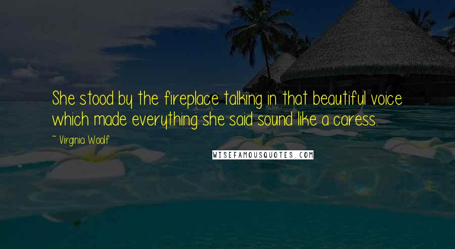 Virginia Woolf Quotes: She stood by the fireplace talking in that beautiful voice which made everything she said sound like a caress.