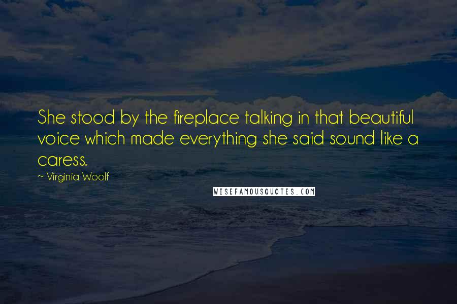 Virginia Woolf Quotes: She stood by the fireplace talking in that beautiful voice which made everything she said sound like a caress.