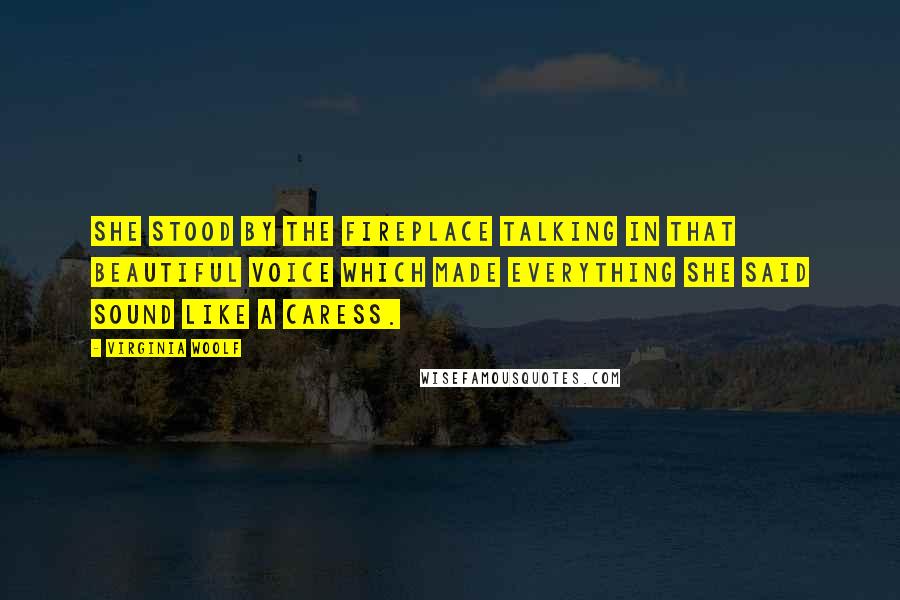 Virginia Woolf Quotes: She stood by the fireplace talking in that beautiful voice which made everything she said sound like a caress.