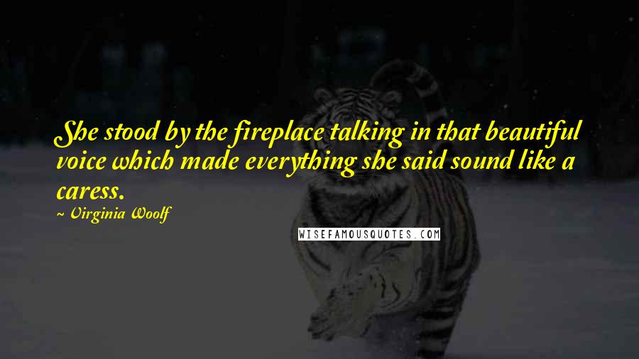 Virginia Woolf Quotes: She stood by the fireplace talking in that beautiful voice which made everything she said sound like a caress.