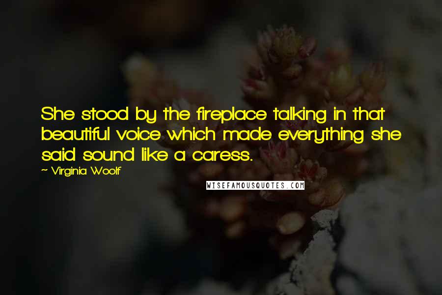 Virginia Woolf Quotes: She stood by the fireplace talking in that beautiful voice which made everything she said sound like a caress.