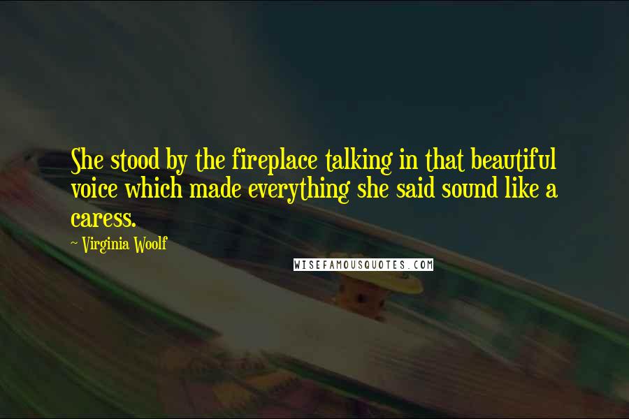 Virginia Woolf Quotes: She stood by the fireplace talking in that beautiful voice which made everything she said sound like a caress.