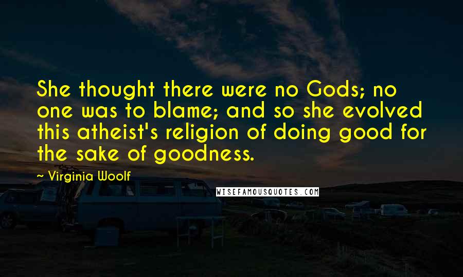 Virginia Woolf Quotes: She thought there were no Gods; no one was to blame; and so she evolved this atheist's religion of doing good for the sake of goodness.