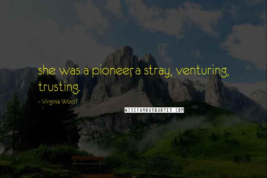 Virginia Woolf Quotes: she was a pioneer, a stray, venturing, trusting.