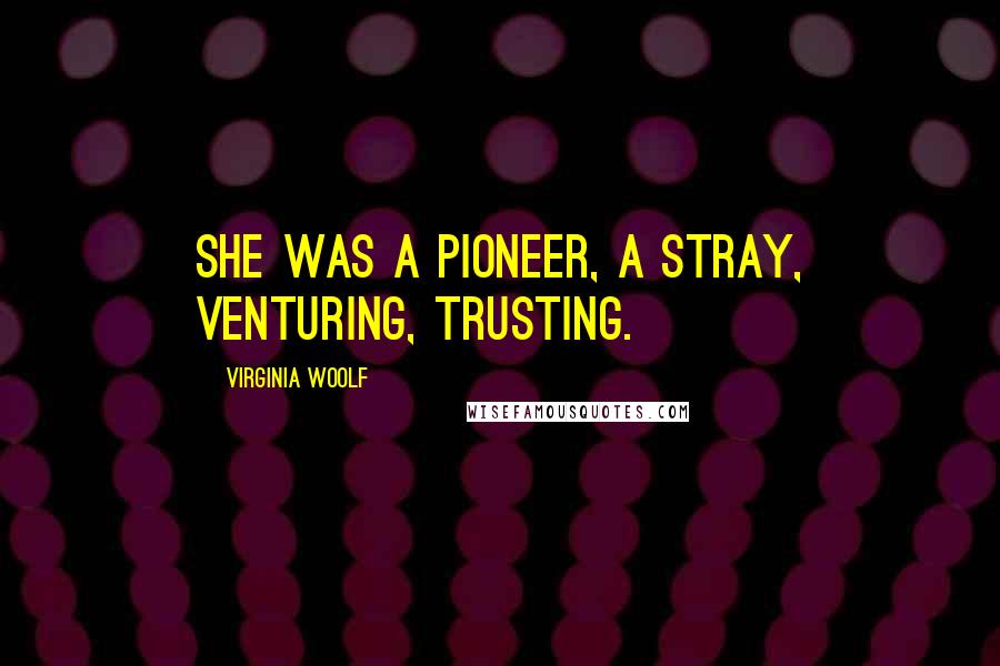 Virginia Woolf Quotes: she was a pioneer, a stray, venturing, trusting.