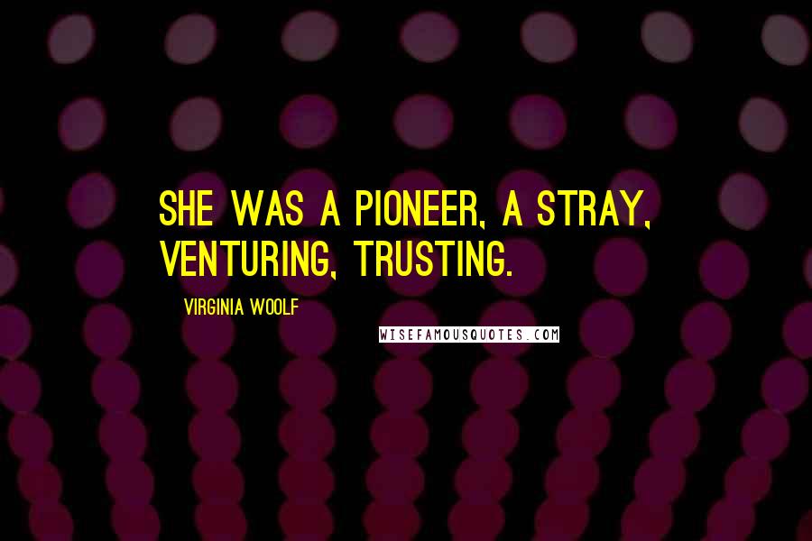 Virginia Woolf Quotes: she was a pioneer, a stray, venturing, trusting.