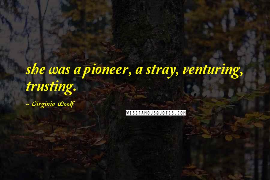 Virginia Woolf Quotes: she was a pioneer, a stray, venturing, trusting.