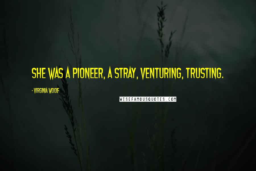 Virginia Woolf Quotes: she was a pioneer, a stray, venturing, trusting.