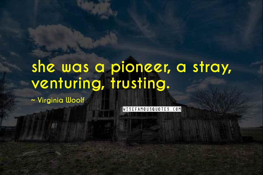 Virginia Woolf Quotes: she was a pioneer, a stray, venturing, trusting.