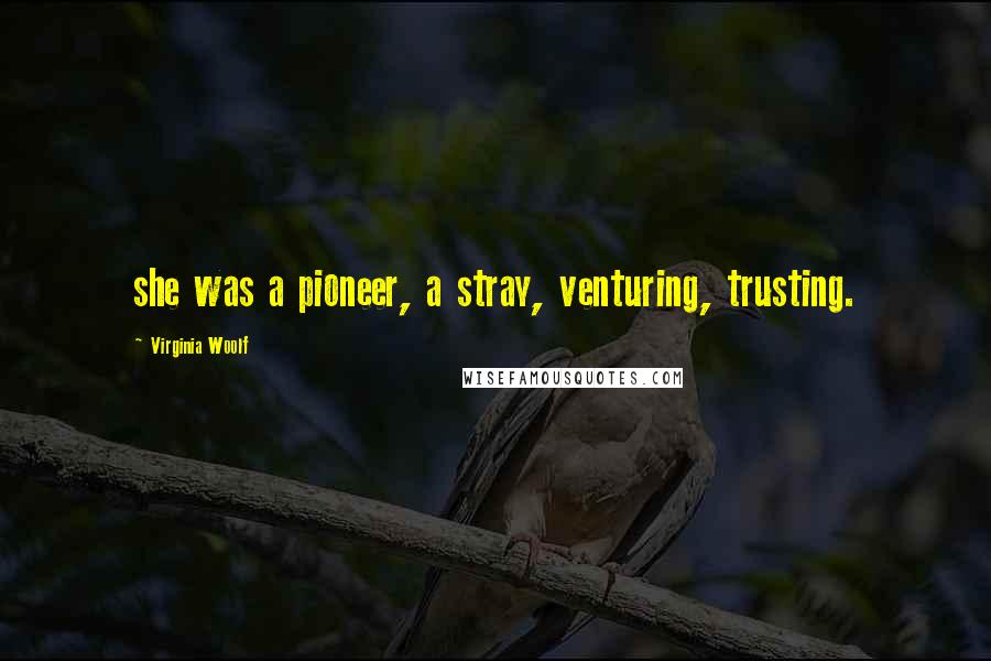 Virginia Woolf Quotes: she was a pioneer, a stray, venturing, trusting.