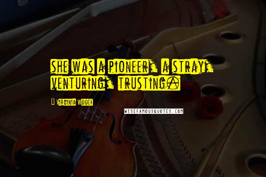 Virginia Woolf Quotes: she was a pioneer, a stray, venturing, trusting.