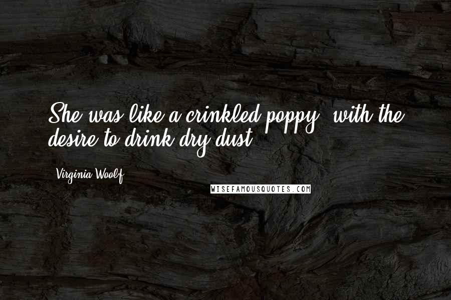 Virginia Woolf Quotes: She was like a crinkled poppy; with the desire to drink dry dust.