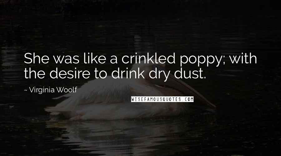 Virginia Woolf Quotes: She was like a crinkled poppy; with the desire to drink dry dust.