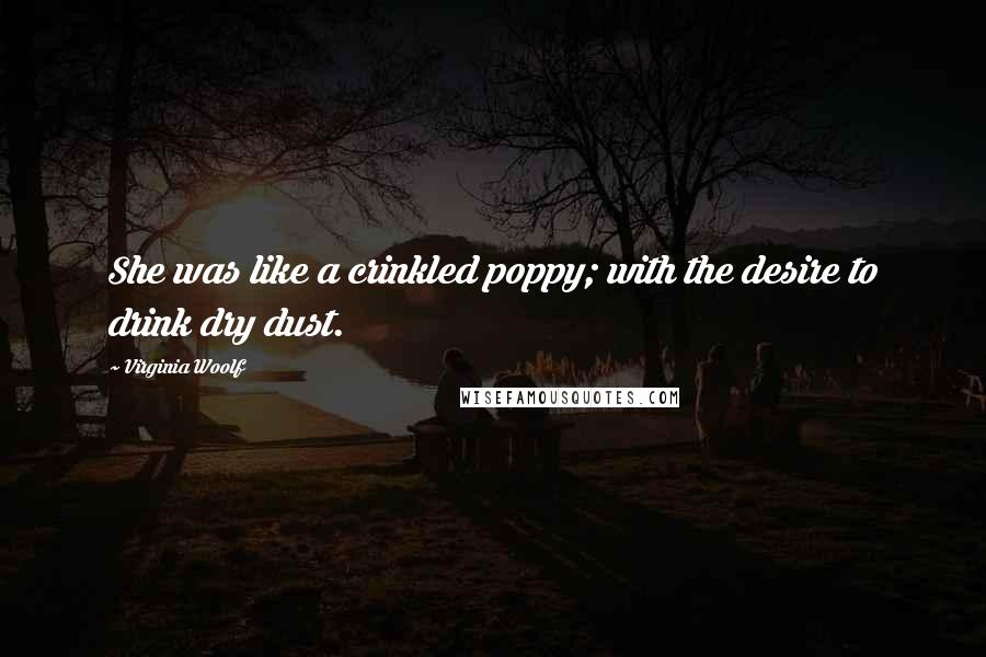 Virginia Woolf Quotes: She was like a crinkled poppy; with the desire to drink dry dust.