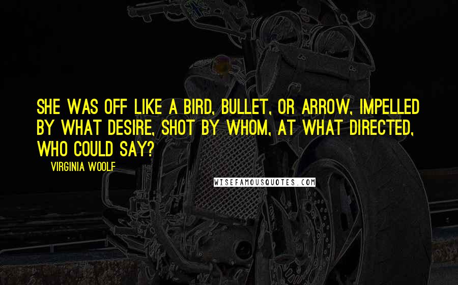 Virginia Woolf Quotes: She was off like a bird, bullet, or arrow, impelled by what desire, shot by whom, at what directed, who could say?