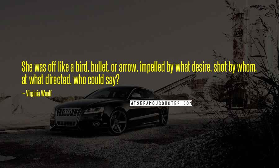 Virginia Woolf Quotes: She was off like a bird, bullet, or arrow, impelled by what desire, shot by whom, at what directed, who could say?