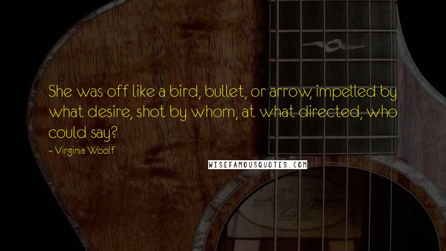 Virginia Woolf Quotes: She was off like a bird, bullet, or arrow, impelled by what desire, shot by whom, at what directed, who could say?