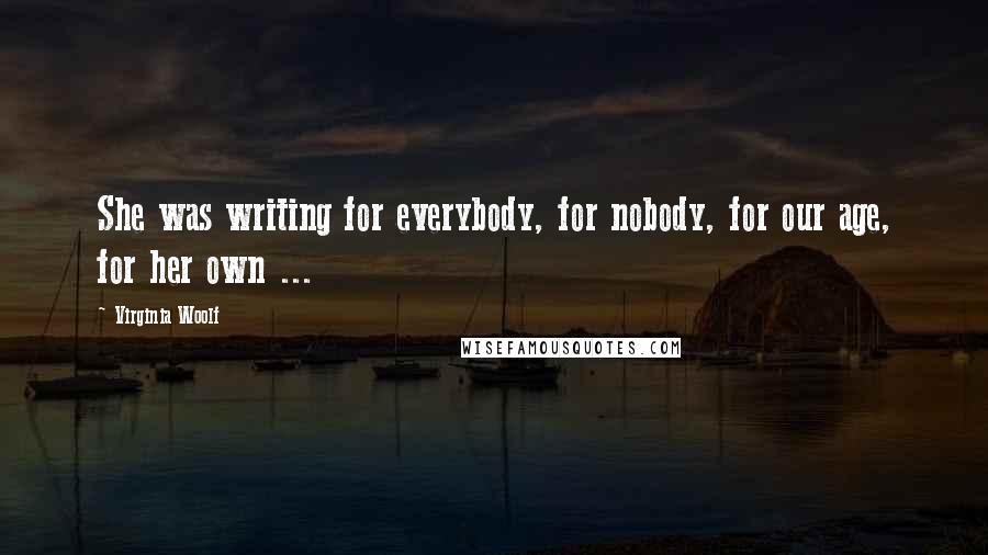 Virginia Woolf Quotes: She was writing for everybody, for nobody, for our age, for her own ...