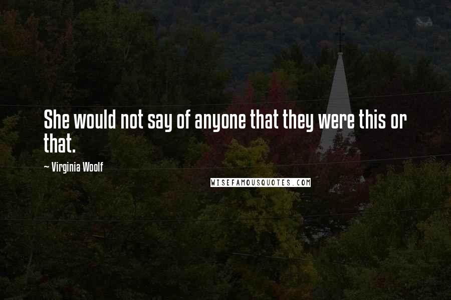 Virginia Woolf Quotes: She would not say of anyone that they were this or that.