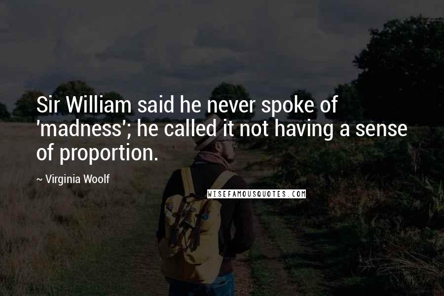 Virginia Woolf Quotes: Sir William said he never spoke of 'madness'; he called it not having a sense of proportion.