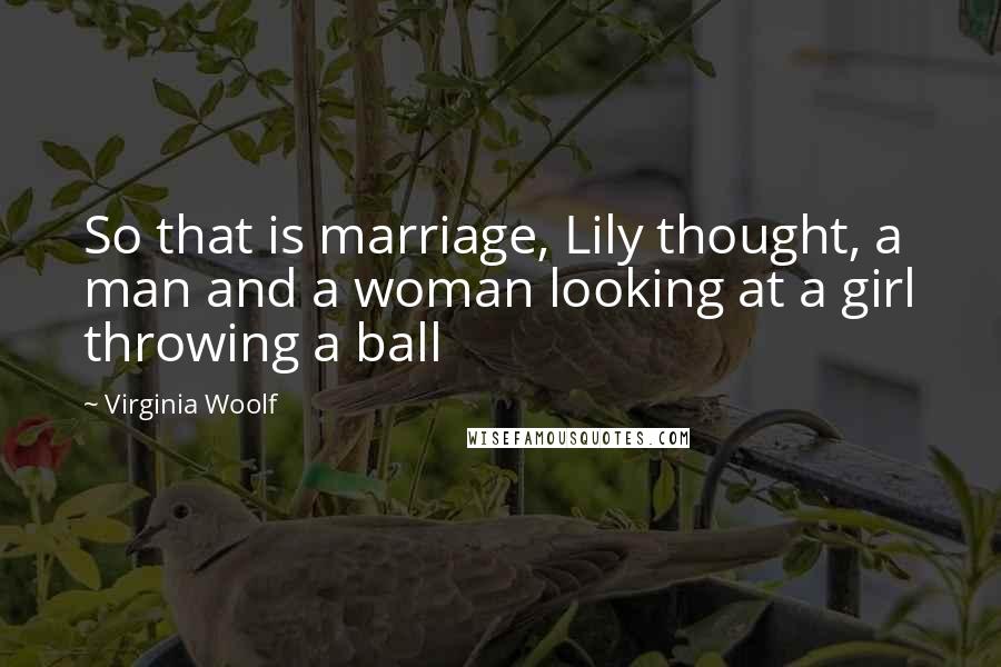 Virginia Woolf Quotes: So that is marriage, Lily thought, a man and a woman looking at a girl throwing a ball