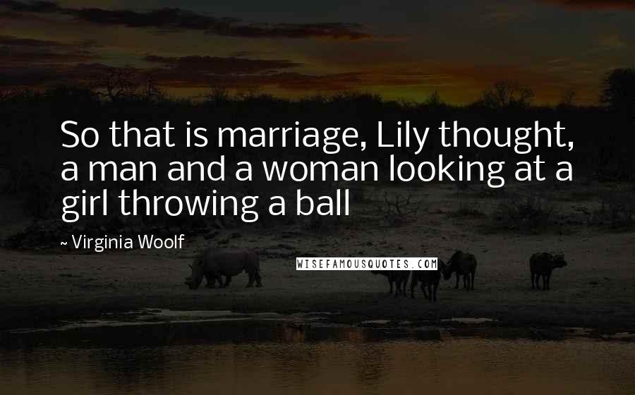 Virginia Woolf Quotes: So that is marriage, Lily thought, a man and a woman looking at a girl throwing a ball