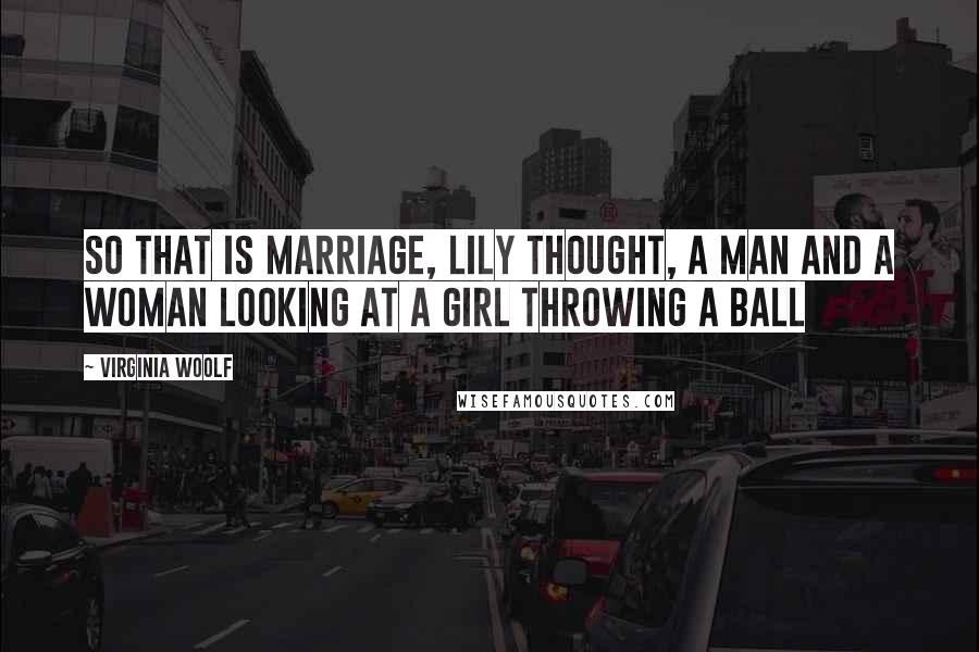 Virginia Woolf Quotes: So that is marriage, Lily thought, a man and a woman looking at a girl throwing a ball