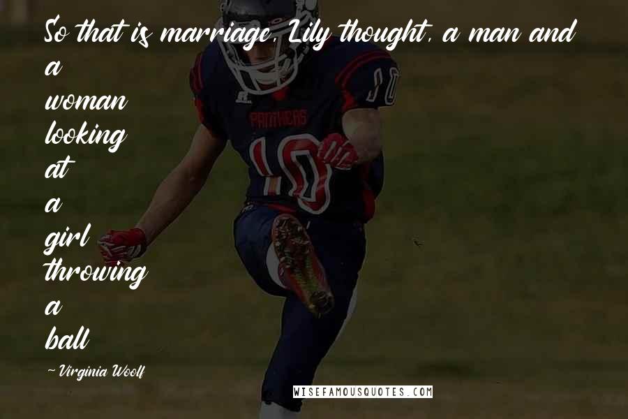 Virginia Woolf Quotes: So that is marriage, Lily thought, a man and a woman looking at a girl throwing a ball